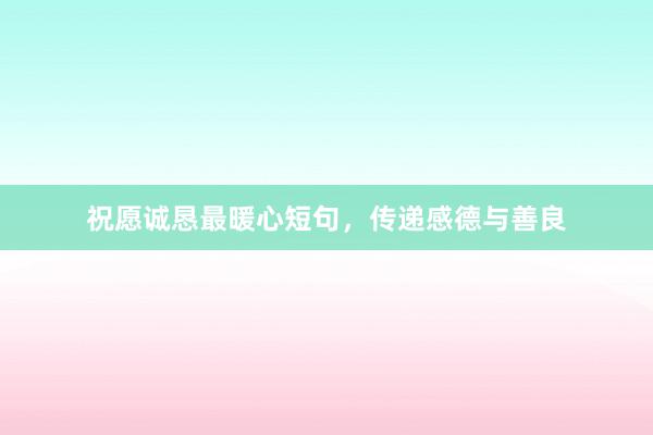 祝愿诚恳最暖心短句，传递感德与善良